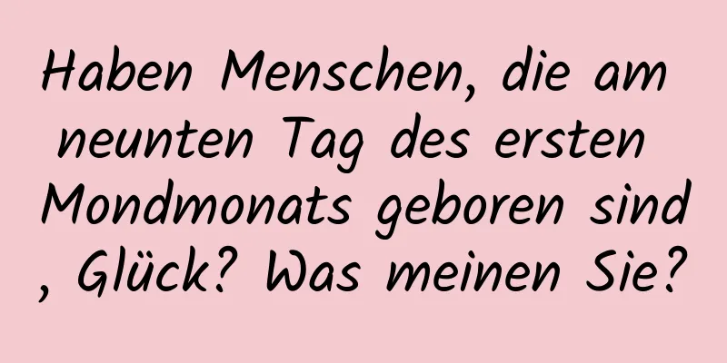 Haben Menschen, die am neunten Tag des ersten Mondmonats geboren sind, Glück? Was meinen Sie?