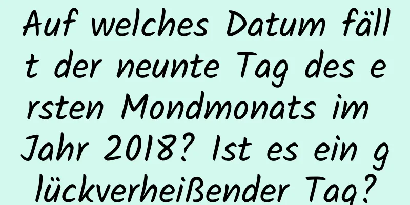 Auf welches Datum fällt der neunte Tag des ersten Mondmonats im Jahr 2018? Ist es ein glückverheißender Tag?