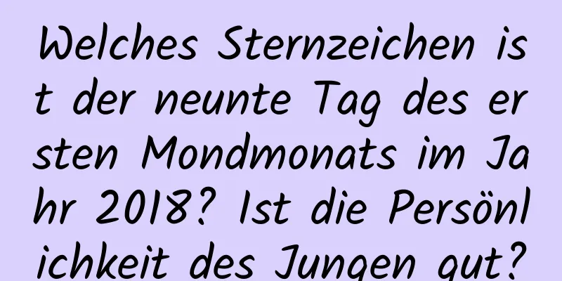 Welches Sternzeichen ist der neunte Tag des ersten Mondmonats im Jahr 2018? Ist die Persönlichkeit des Jungen gut?