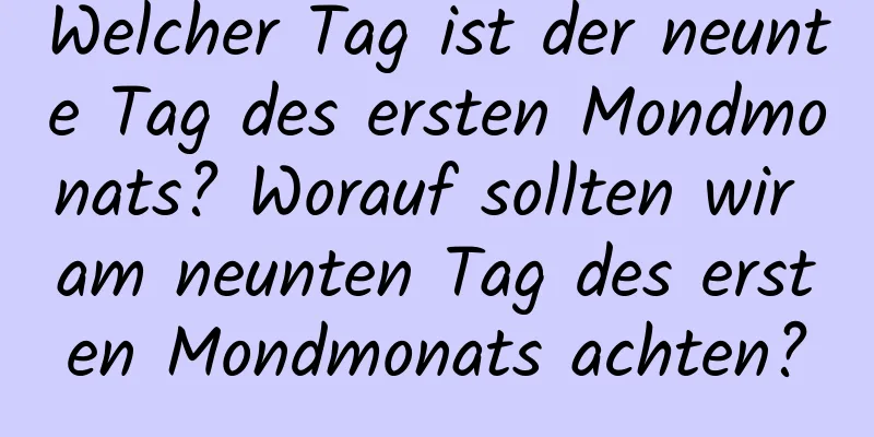 Welcher Tag ist der neunte Tag des ersten Mondmonats? Worauf sollten wir am neunten Tag des ersten Mondmonats achten?