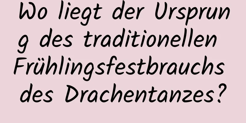 Wo liegt der Ursprung des traditionellen Frühlingsfestbrauchs des Drachentanzes?