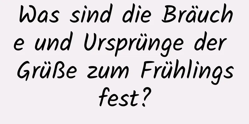 Was sind die Bräuche und Ursprünge der Grüße zum Frühlingsfest?