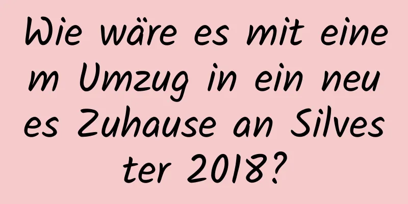 Wie wäre es mit einem Umzug in ein neues Zuhause an Silvester 2018?