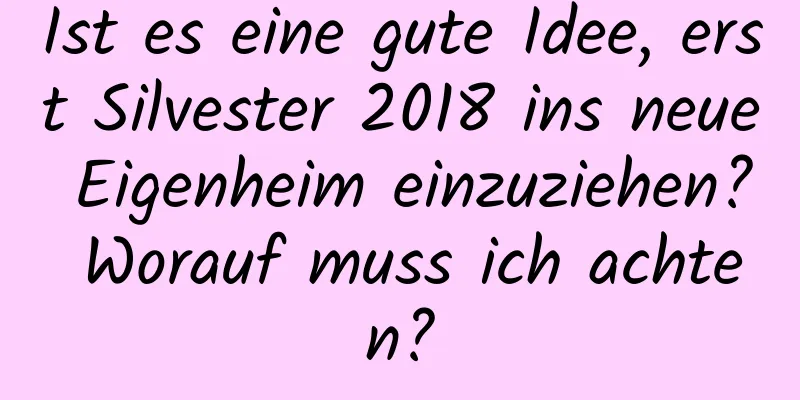 Ist es eine gute Idee, erst Silvester 2018 ins neue Eigenheim einzuziehen? Worauf muss ich achten?