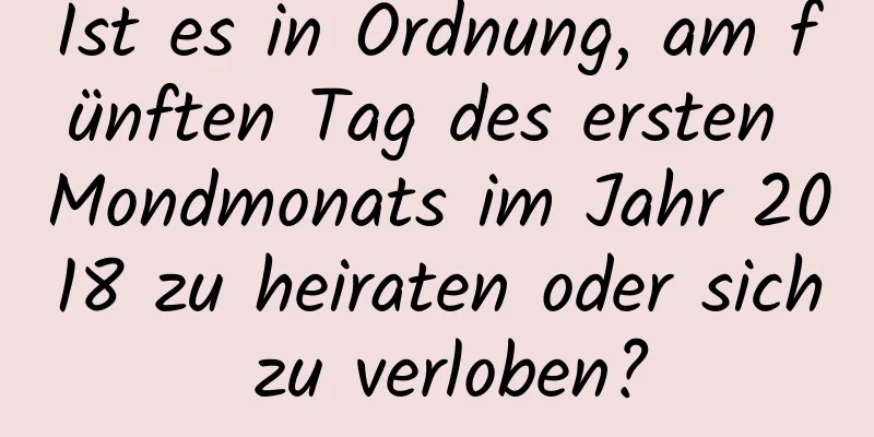 Ist es in Ordnung, am fünften Tag des ersten Mondmonats im Jahr 2018 zu heiraten oder sich zu verloben?