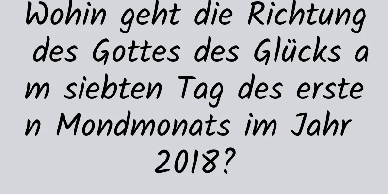 Wohin geht die Richtung des Gottes des Glücks am siebten Tag des ersten Mondmonats im Jahr 2018?