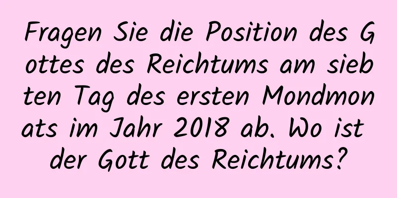 Fragen Sie die Position des Gottes des Reichtums am siebten Tag des ersten Mondmonats im Jahr 2018 ab. Wo ist der Gott des Reichtums?