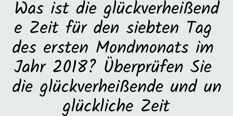 Was ist die glückverheißende Zeit für den siebten Tag des ersten Mondmonats im Jahr 2018? Überprüfen Sie die glückverheißende und unglückliche Zeit