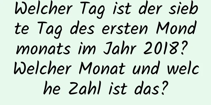 Welcher Tag ist der siebte Tag des ersten Mondmonats im Jahr 2018? Welcher Monat und welche Zahl ist das?