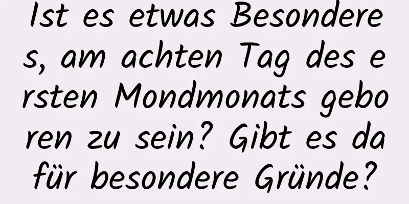 Ist es etwas Besonderes, am achten Tag des ersten Mondmonats geboren zu sein? Gibt es dafür besondere Gründe?