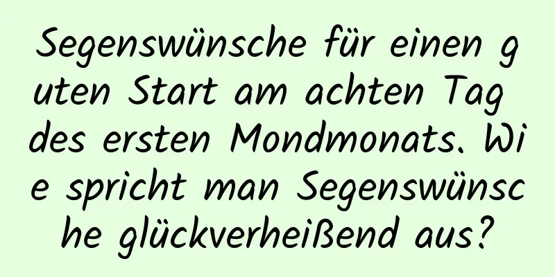 Segenswünsche für einen guten Start am achten Tag des ersten Mondmonats. Wie spricht man Segenswünsche glückverheißend aus?