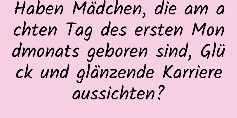 Haben Mädchen, die am achten Tag des ersten Mondmonats geboren sind, Glück und glänzende Karriereaussichten?