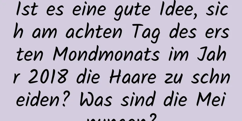 Ist es eine gute Idee, sich am achten Tag des ersten Mondmonats im Jahr 2018 die Haare zu schneiden? Was sind die Meinungen?