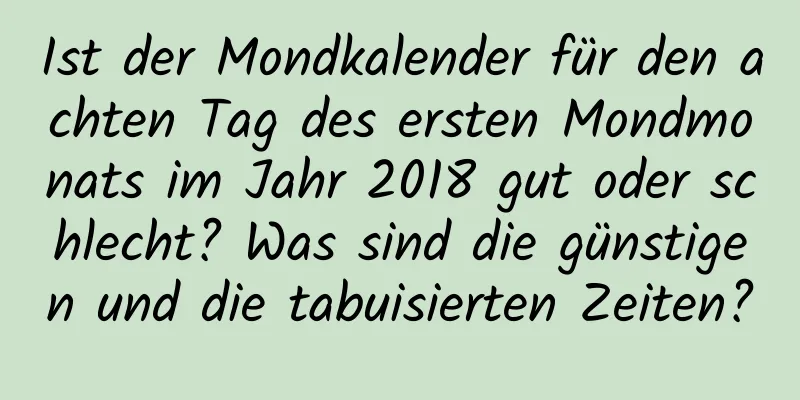 Ist der Mondkalender für den achten Tag des ersten Mondmonats im Jahr 2018 gut oder schlecht? Was sind die günstigen und die tabuisierten Zeiten?