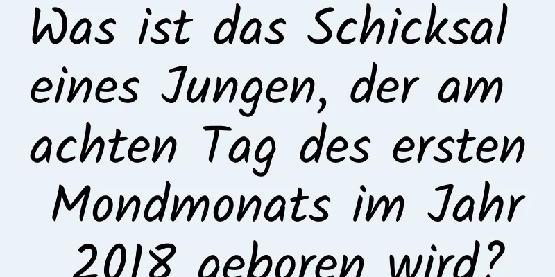 Was ist das Schicksal eines Jungen, der am achten Tag des ersten Mondmonats im Jahr 2018 geboren wird?