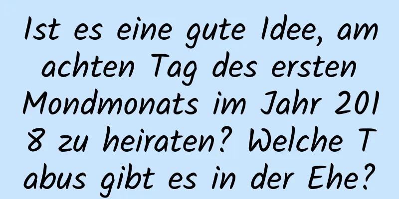 Ist es eine gute Idee, am achten Tag des ersten Mondmonats im Jahr 2018 zu heiraten? Welche Tabus gibt es in der Ehe?