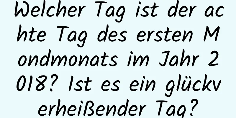 Welcher Tag ist der achte Tag des ersten Mondmonats im Jahr 2018? Ist es ein glückverheißender Tag?