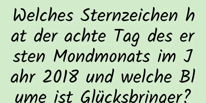 Welches Sternzeichen hat der achte Tag des ersten Mondmonats im Jahr 2018 und welche Blume ist Glücksbringer?