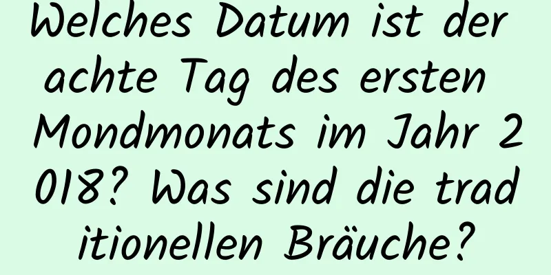 Welches Datum ist der achte Tag des ersten Mondmonats im Jahr 2018? Was sind die traditionellen Bräuche?