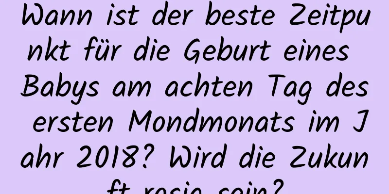 Wann ist der beste Zeitpunkt für die Geburt eines Babys am achten Tag des ersten Mondmonats im Jahr 2018? Wird die Zukunft rosig sein?