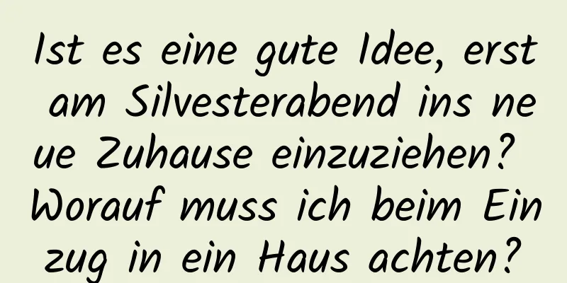 Ist es eine gute Idee, erst am Silvesterabend ins neue Zuhause einzuziehen? Worauf muss ich beim Einzug in ein Haus achten?