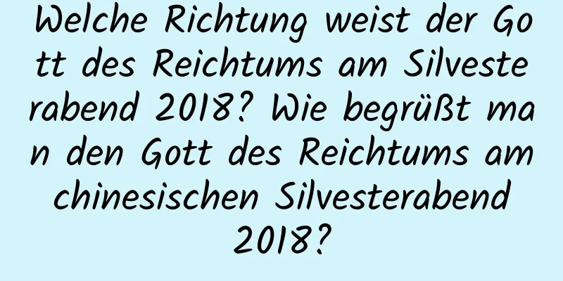 Welche Richtung weist der Gott des Reichtums am Silvesterabend 2018? Wie begrüßt man den Gott des Reichtums am chinesischen Silvesterabend 2018?