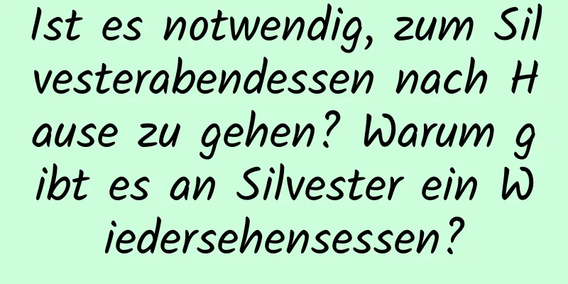 Ist es notwendig, zum Silvesterabendessen nach Hause zu gehen? Warum gibt es an Silvester ein Wiedersehensessen?