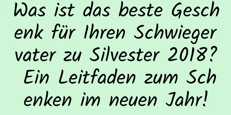 Was ist das beste Geschenk für Ihren Schwiegervater zu Silvester 2018? Ein Leitfaden zum Schenken im neuen Jahr!