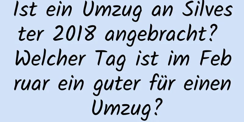 Ist ein Umzug an Silvester 2018 angebracht? Welcher Tag ist im Februar ein guter für einen Umzug?