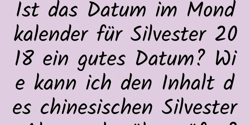 Ist das Datum im Mondkalender für Silvester 2018 ein gutes Datum? Wie kann ich den Inhalt des chinesischen Silvester-Almanachs überprüfen?