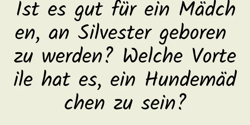 Ist es gut für ein Mädchen, an Silvester geboren zu werden? Welche Vorteile hat es, ein Hundemädchen zu sein?