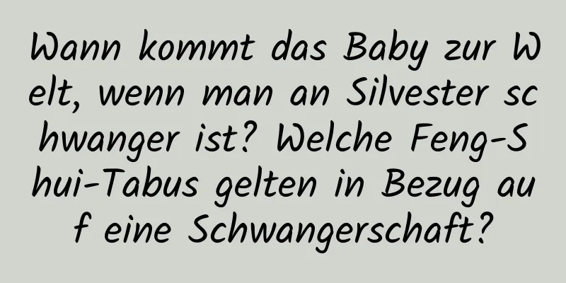 Wann kommt das Baby zur Welt, wenn man an Silvester schwanger ist? Welche Feng-Shui-Tabus gelten in Bezug auf eine Schwangerschaft?