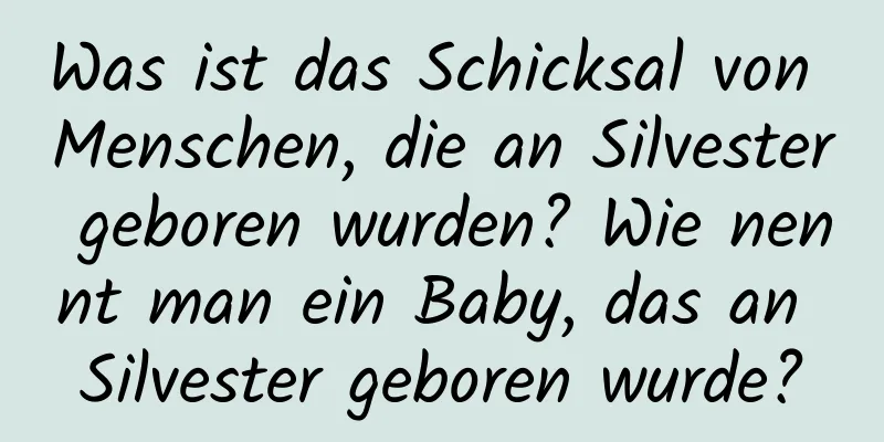 Was ist das Schicksal von Menschen, die an Silvester geboren wurden? Wie nennt man ein Baby, das an Silvester geboren wurde?