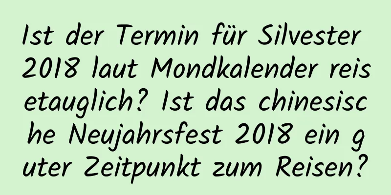 Ist der Termin für Silvester 2018 laut Mondkalender reisetauglich? Ist das chinesische Neujahrsfest 2018 ein guter Zeitpunkt zum Reisen?