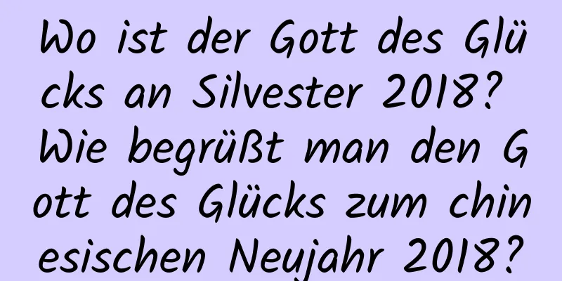 Wo ist der Gott des Glücks an Silvester 2018? Wie begrüßt man den Gott des Glücks zum chinesischen Neujahr 2018?