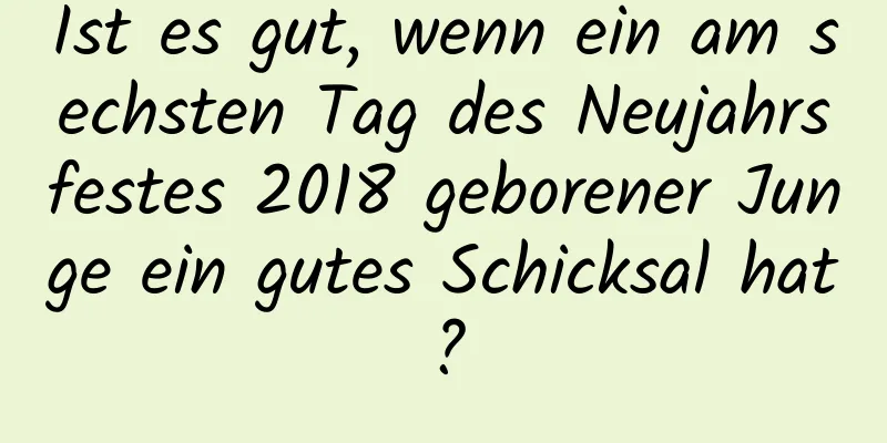 Ist es gut, wenn ein am sechsten Tag des Neujahrsfestes 2018 geborener Junge ein gutes Schicksal hat?