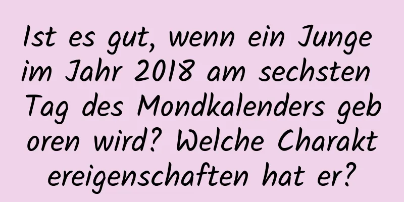 Ist es gut, wenn ein Junge im Jahr 2018 am sechsten Tag des Mondkalenders geboren wird? Welche Charaktereigenschaften hat er?