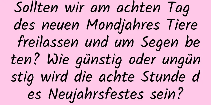 Sollten wir am achten Tag des neuen Mondjahres Tiere freilassen und um Segen beten? Wie günstig oder ungünstig wird die achte Stunde des Neujahrsfestes sein?