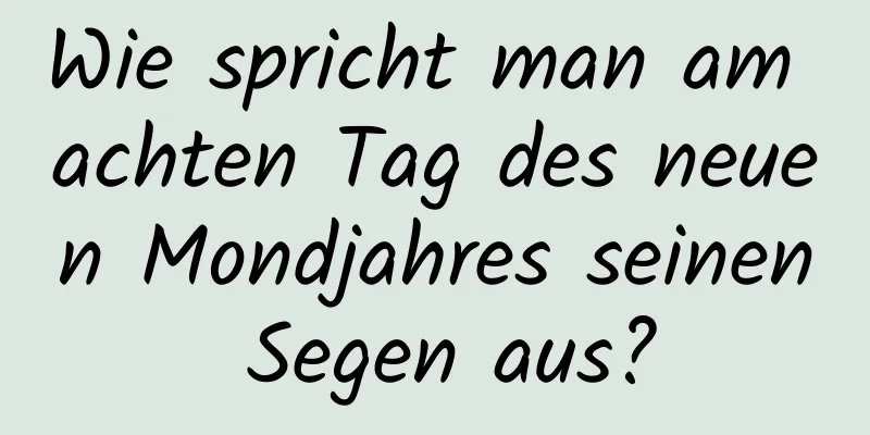 Wie spricht man am achten Tag des neuen Mondjahres seinen Segen aus?