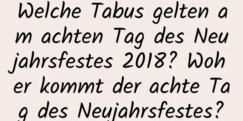 Welche Tabus gelten am achten Tag des Neujahrsfestes 2018? Woher kommt der achte Tag des Neujahrsfestes?