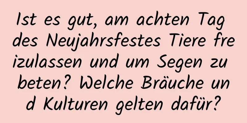 Ist es gut, am achten Tag des Neujahrsfestes Tiere freizulassen und um Segen zu beten? Welche Bräuche und Kulturen gelten dafür?