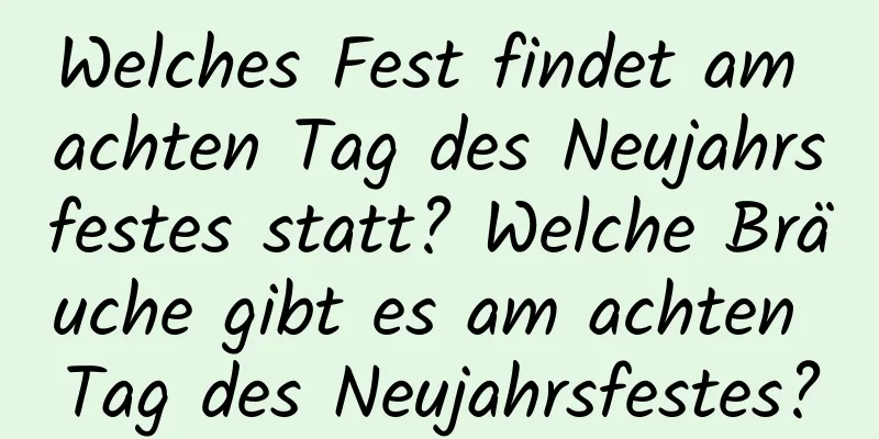 Welches Fest findet am achten Tag des Neujahrsfestes statt? Welche Bräuche gibt es am achten Tag des Neujahrsfestes?