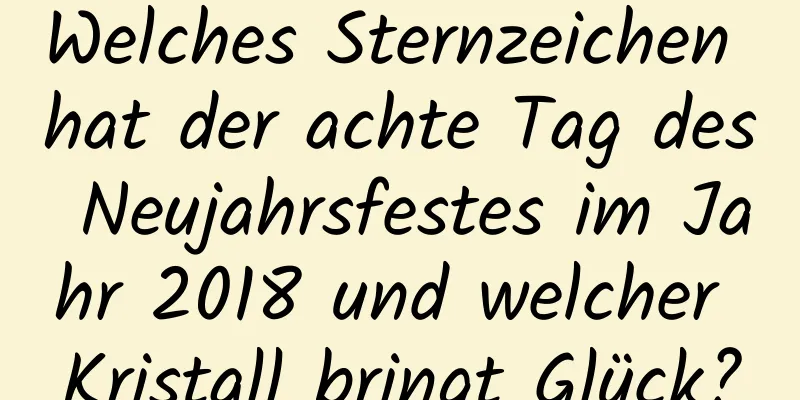 Welches Sternzeichen hat der achte Tag des Neujahrsfestes im Jahr 2018 und welcher Kristall bringt Glück?