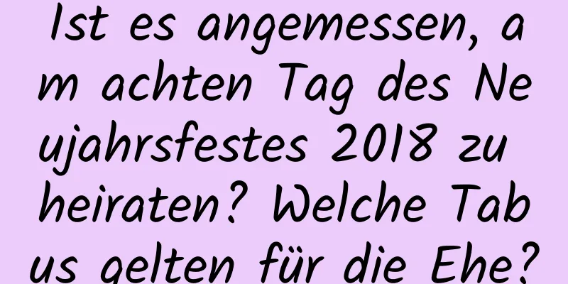 Ist es angemessen, am achten Tag des Neujahrsfestes 2018 zu heiraten? Welche Tabus gelten für die Ehe?