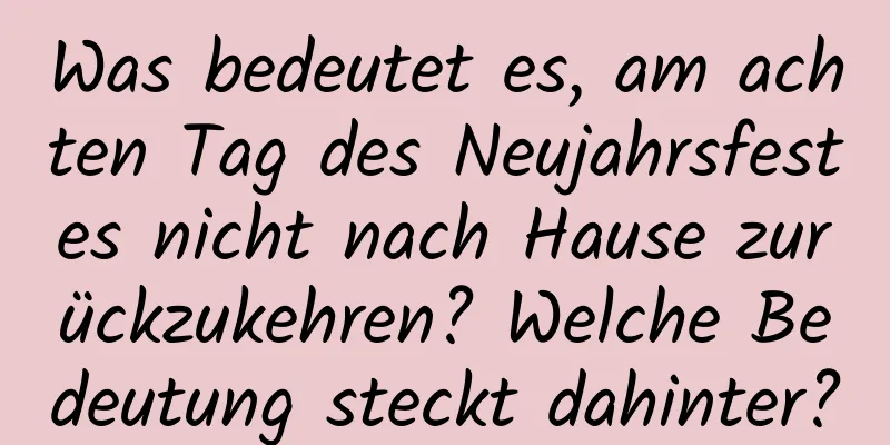 Was bedeutet es, am achten Tag des Neujahrsfestes nicht nach Hause zurückzukehren? Welche Bedeutung steckt dahinter?