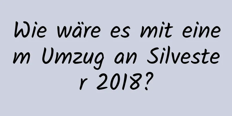 Wie wäre es mit einem Umzug an Silvester 2018?