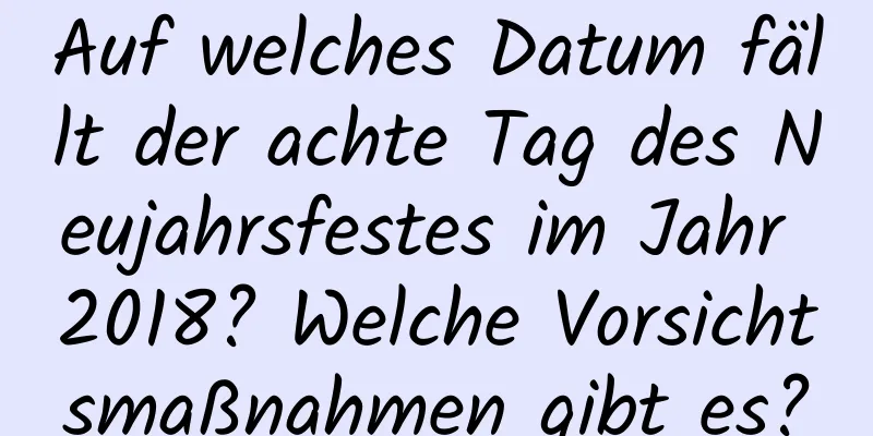 Auf welches Datum fällt der achte Tag des Neujahrsfestes im Jahr 2018? Welche Vorsichtsmaßnahmen gibt es?