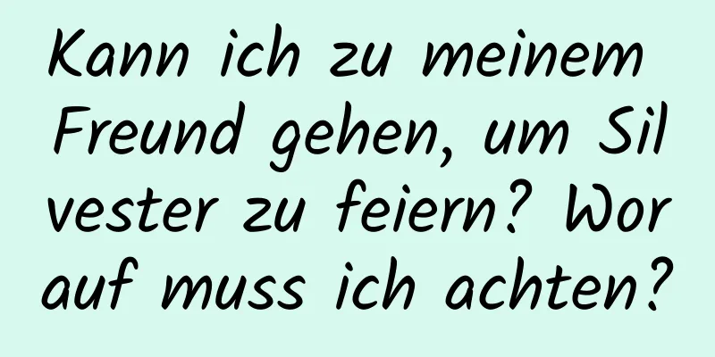 Kann ich zu meinem Freund gehen, um Silvester zu feiern? Worauf muss ich achten?