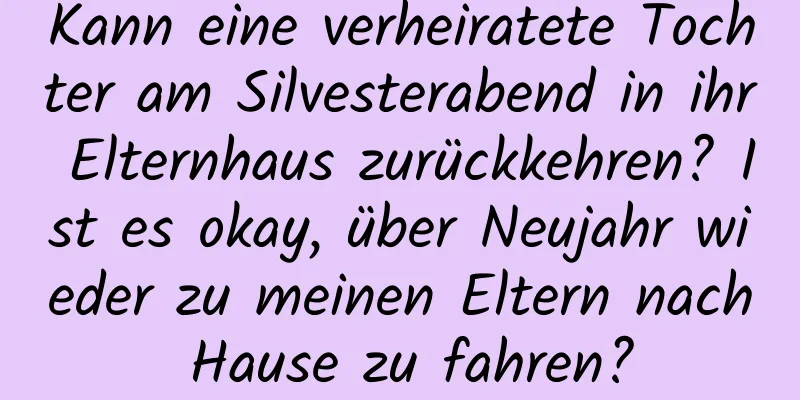 Kann eine verheiratete Tochter am Silvesterabend in ihr Elternhaus zurückkehren? Ist es okay, über Neujahr wieder zu meinen Eltern nach Hause zu fahren?