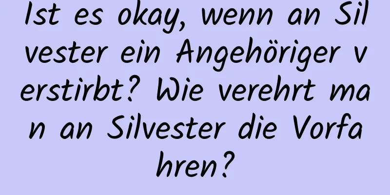 Ist es okay, wenn an Silvester ein Angehöriger verstirbt? Wie verehrt man an Silvester die Vorfahren?